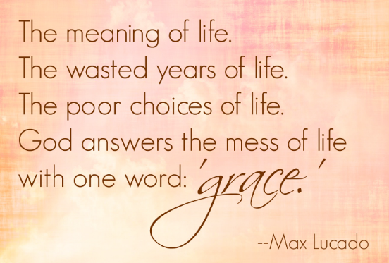 Quote by Max Lucado:
The meaning of life, the wasted years of life, the poor choices of life. God answers the mess of life with one word, "grace."