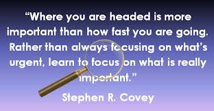 "Where you're headed is more important than how fast you're going. Rather than always focusing on what's urgent, learn to focus on what's really important." ~Stephen R. Covey