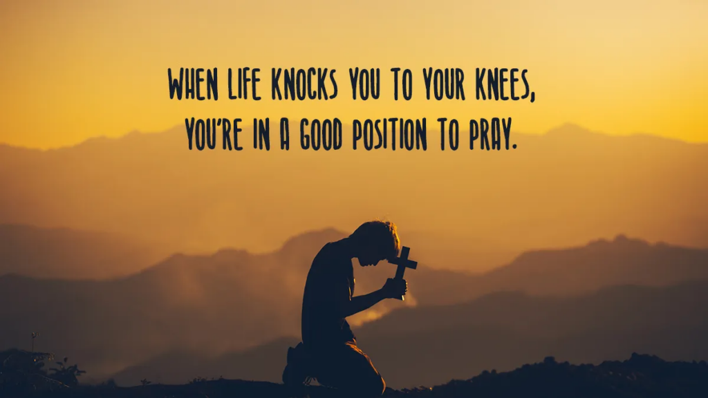 When life knocks you to your knees, you're in a good position to pray.