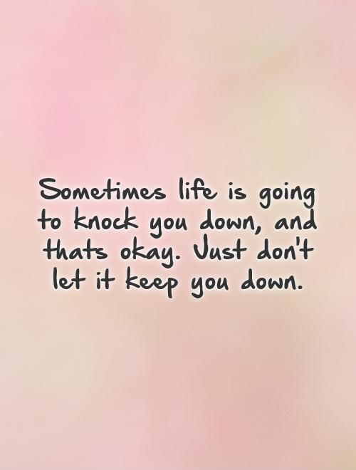 Sometimes life is going to knock you down, and that's okay. Just don't let it keep you down.