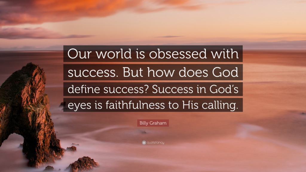 Our world is obsessed with success but how does God define success? Success in God's eyes is faithfulness to His calling. ~Billy Graham