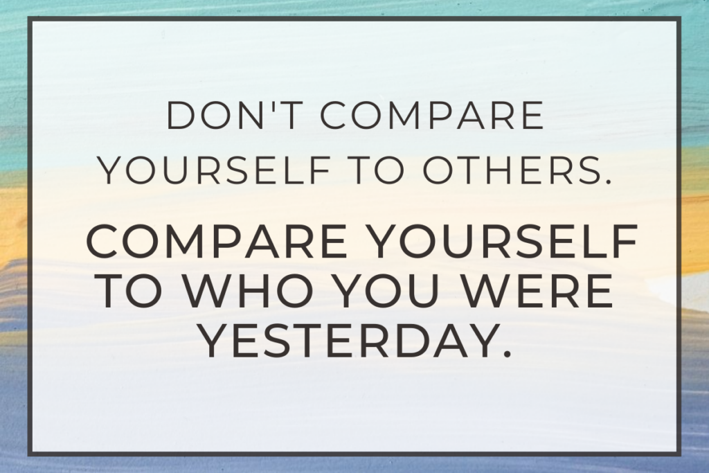 Focus. Don't compare yourself to others. Compare yourself to who you were yesterday.