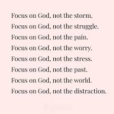 Focus on God, not the storm, struggle, pain, worry, stress, past, world, or distraction. Only on God.