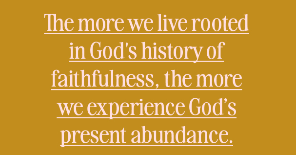 The more we live rooted in God's history of faithfulness, the more we experience God's present abundance