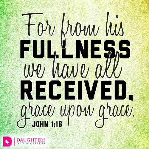 from His fullness, we are receiving grace upon grace, John 1:16