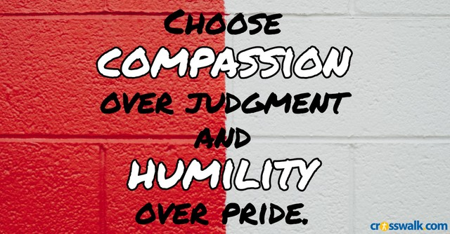 choose compassion over judgment and humility over pride